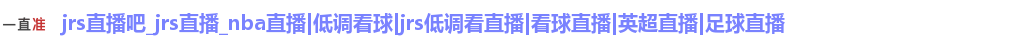 jrs直播吧_jrs直播_nba直播|低调看球|jrs低调看直播|看球直播|英超直播|足球直播